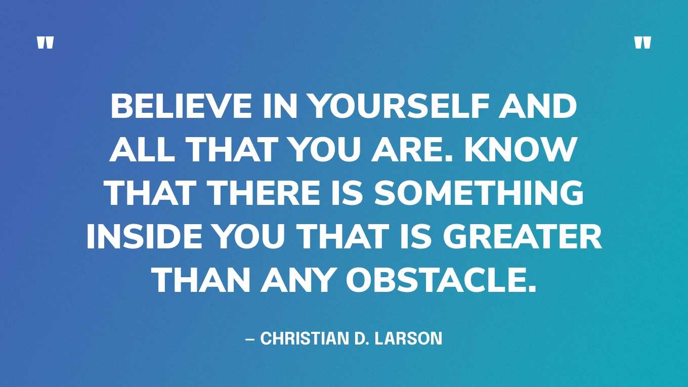 “Believe in yourself and all that you are. Know that there is something inside you that is greater than any obstacle.” — Christian D. Larson