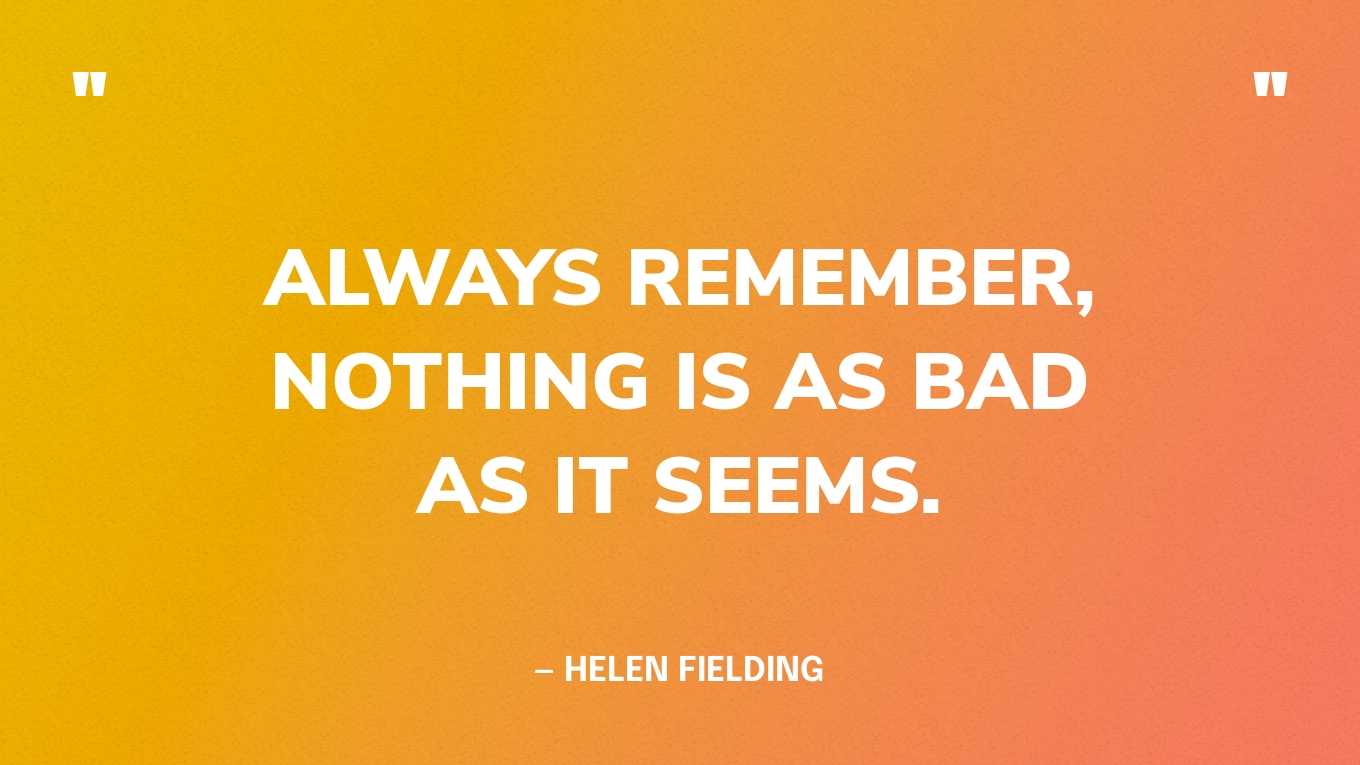 “Always remember, nothing is as bad as it seems.” — Helen Fielding