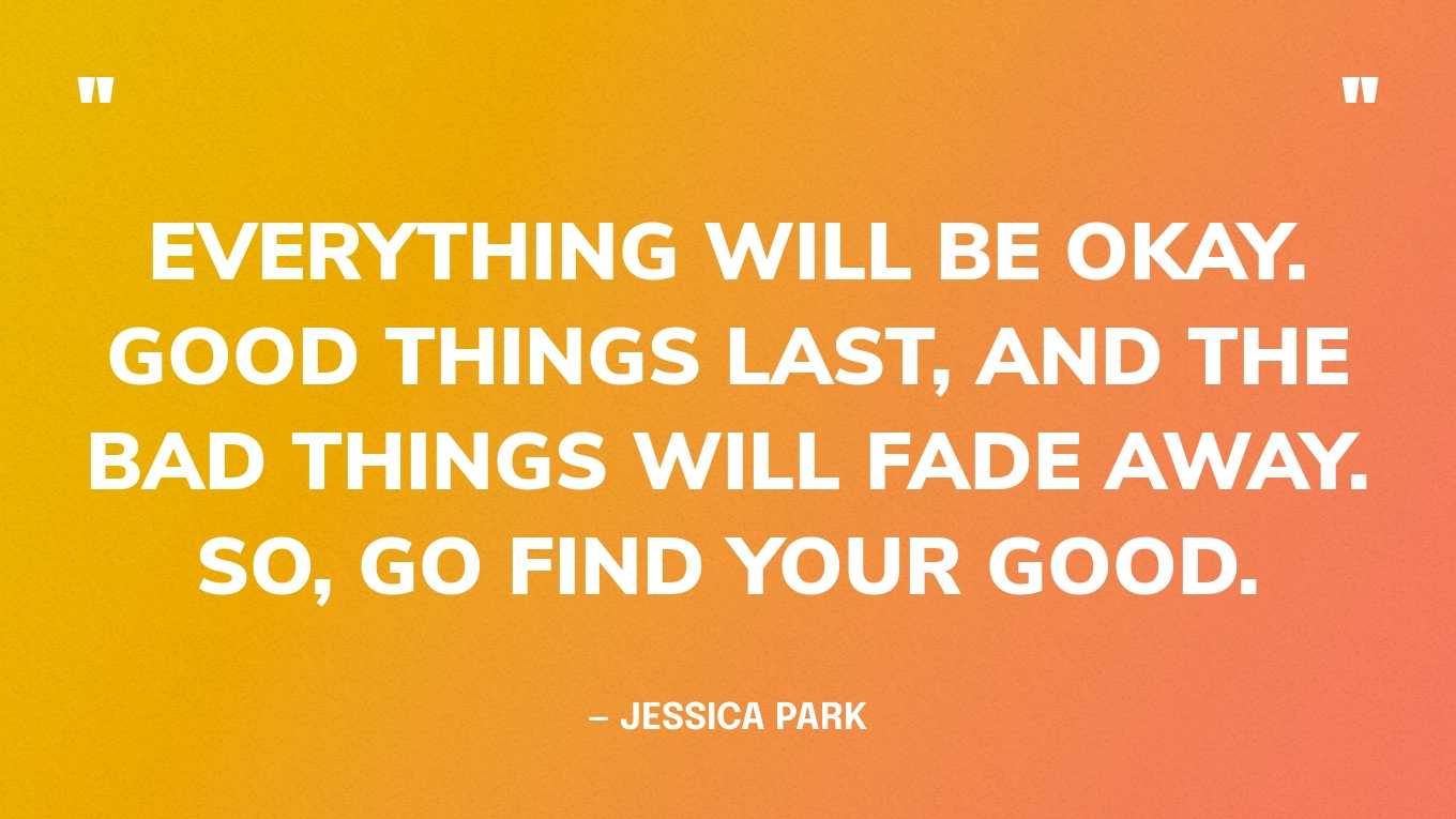 “Everything will be okay. Good things last, and the bad things will fade away. So, go find your good.” — Jessica Park