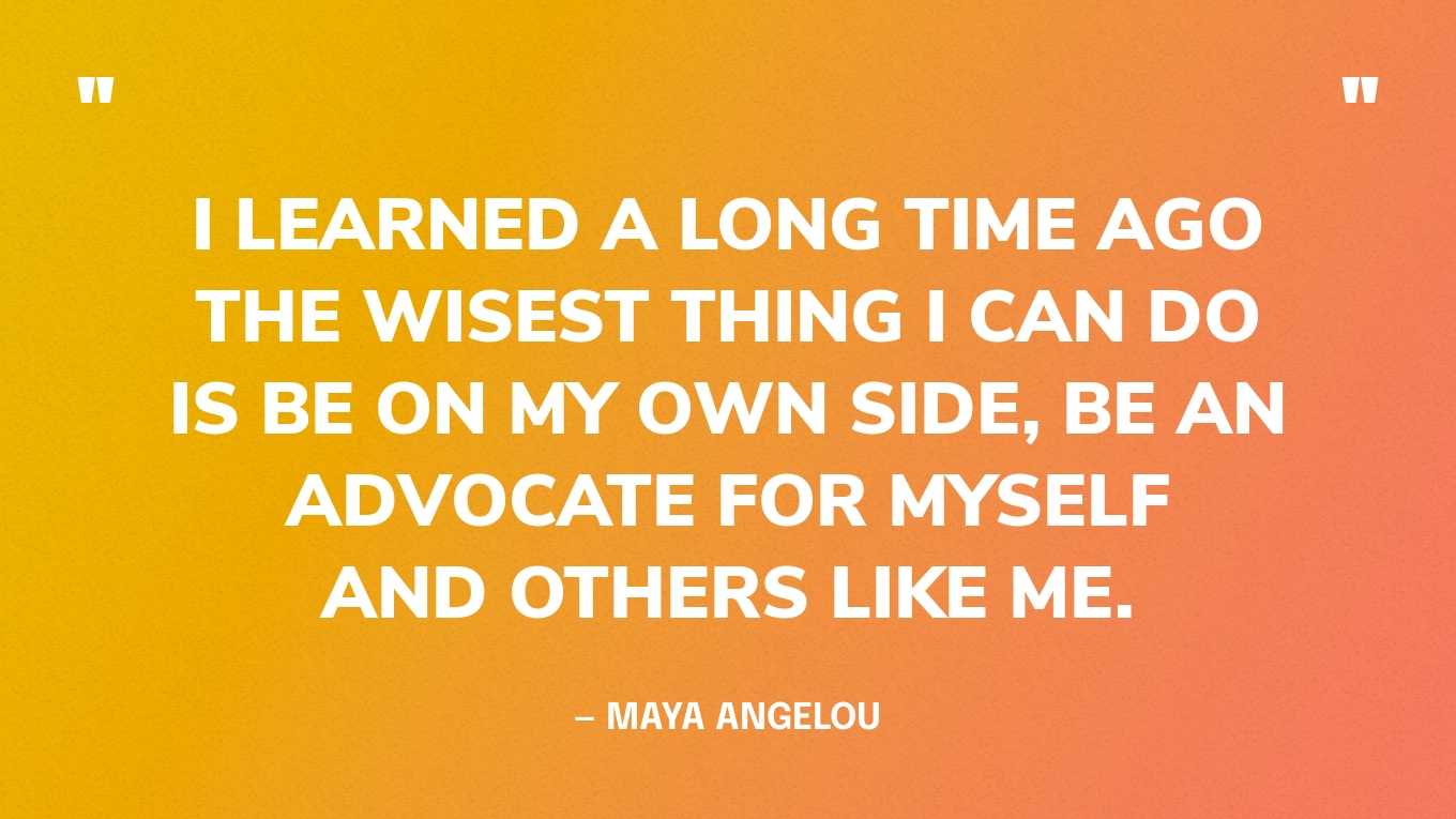 “I learned a long time ago the wisest thing I can do is be on my own side, be an advocate for myself and others like me.” — Maya Angelou