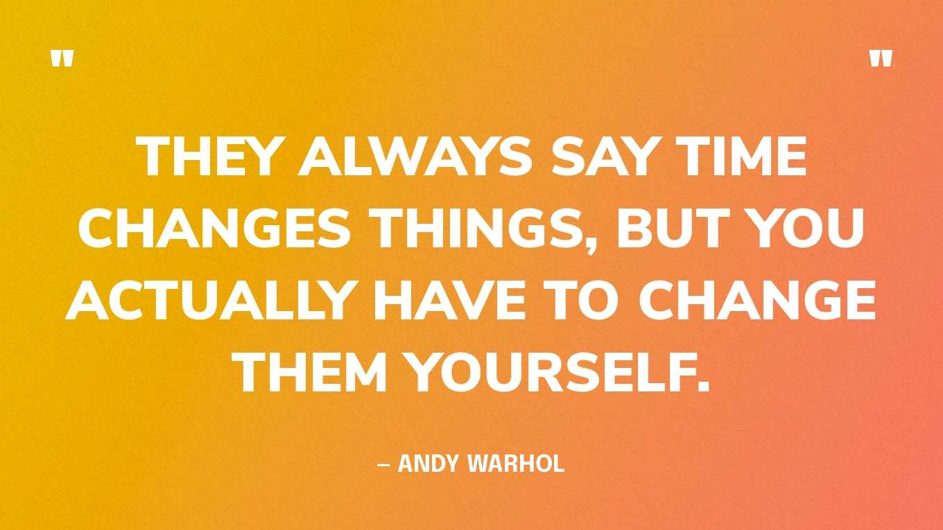 “They always say time changes things, but you actually have to change them yourself.” — Andy Warhol 