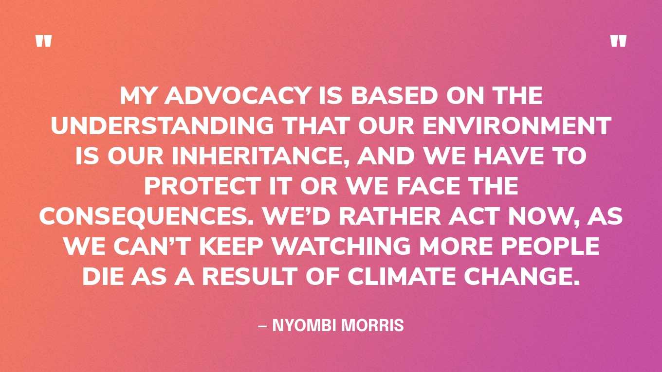 “My advocacy is based on the understanding that our environment is our inheritance, and we have to protect it or we face the consequences. We’d rather act now, as we can’t keep watching more people die as a result of climate change.” — Nyombi Morris