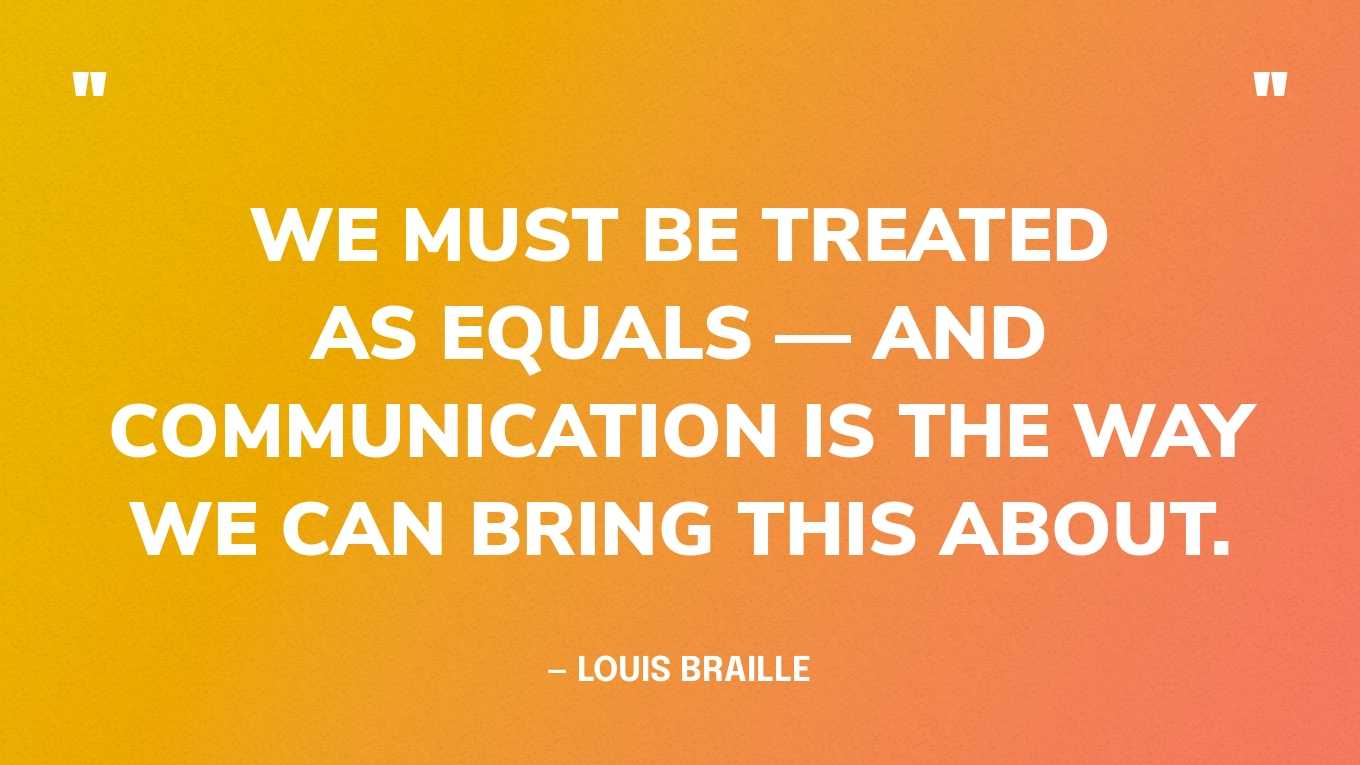“We must be treated as equals — and communication is the way we can bring this about.” — Louis Braille