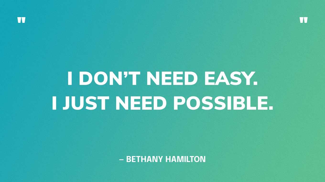 “I don’t need easy. I just need possible.” ― Bethany Hamilton