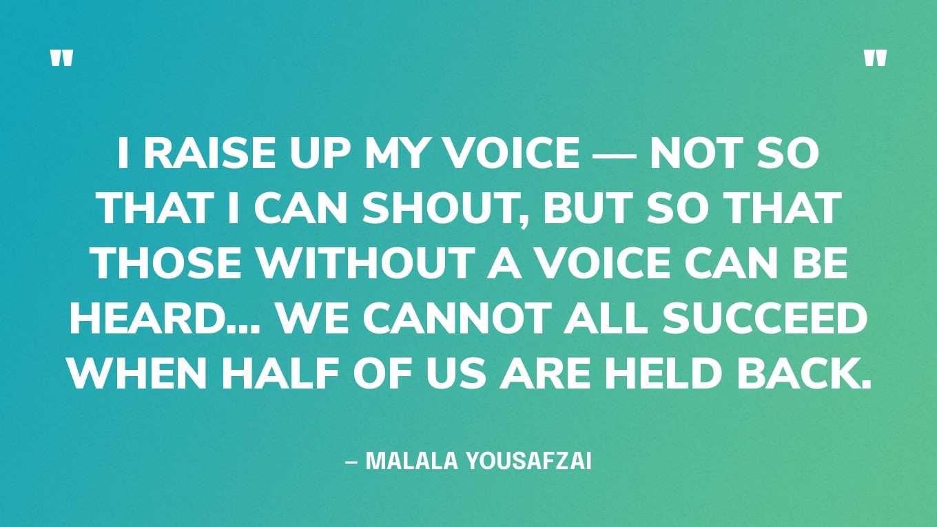 “I raise up my voice — not so that I can shout, but so that those without a voice can be heard… We cannot all succeed when half of us are held back.” — Malala Yousafzai