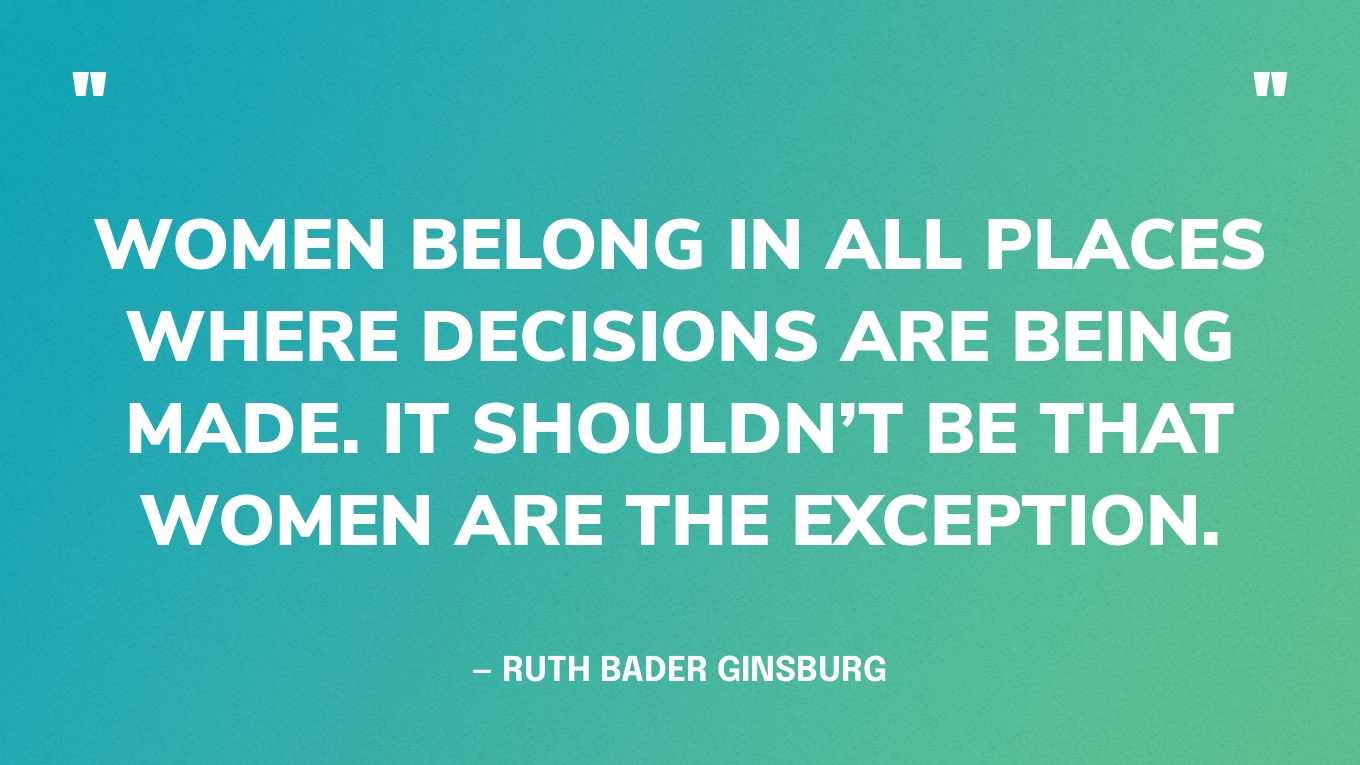 “Women belong in all places where decisions are being made. It shouldn’t be that women are the exception.” — Ruth Bader Ginsburg