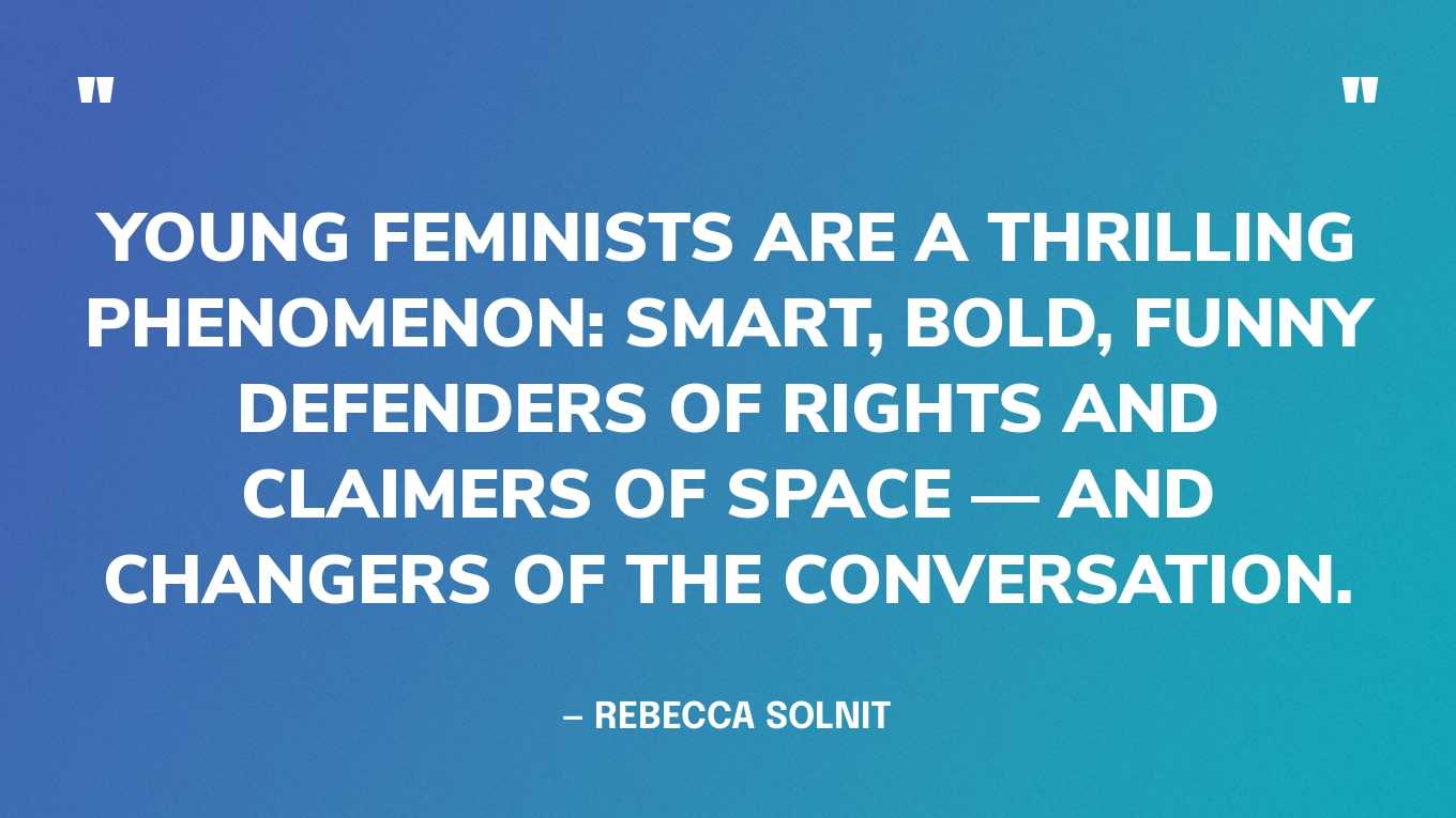  “Young feminists are a thrilling phenomenon: smart, bold, funny defenders of rights and claimers of space — and changers of the conversation.” — Rebecca Solnit