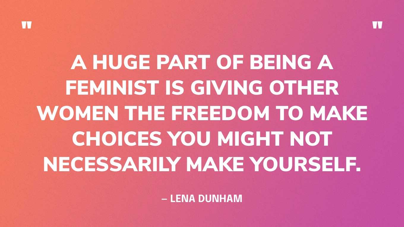 “A huge part of being a feminist is giving other women the freedom to make choices you might not necessarily make yourself.” — Lena Dunham