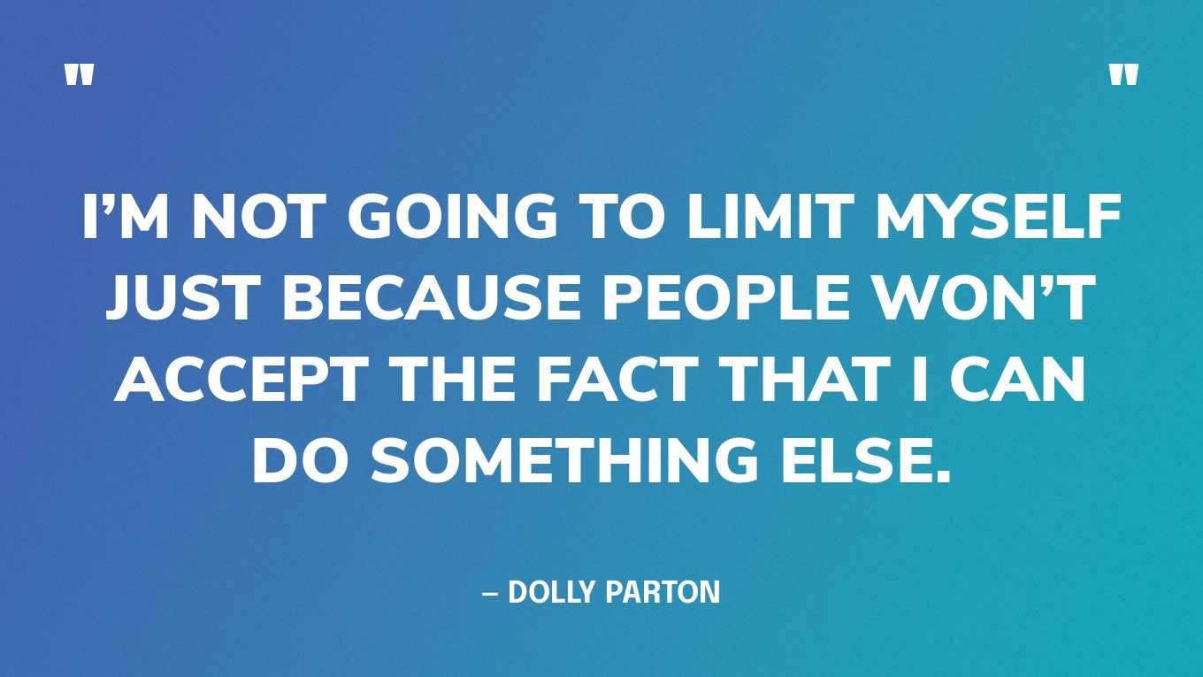 “I’m not going to limit myself just because people won’t accept the fact that I can do something else.” — Dolly Parton