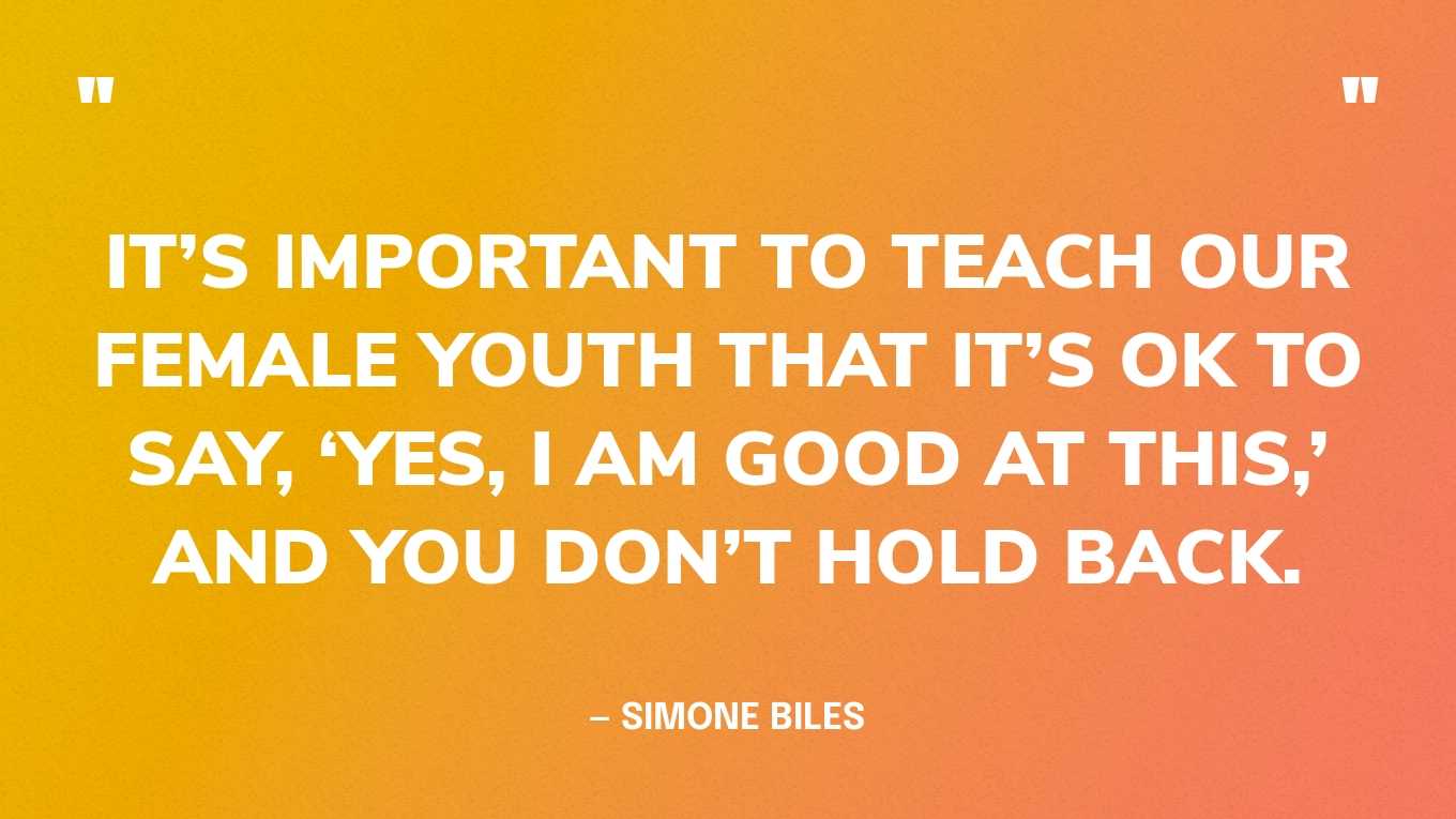 “It’s important to teach our female youth that it’s OK to say, ‘Yes, I am good at this,’ and you don’t hold back.” — Simone Biles