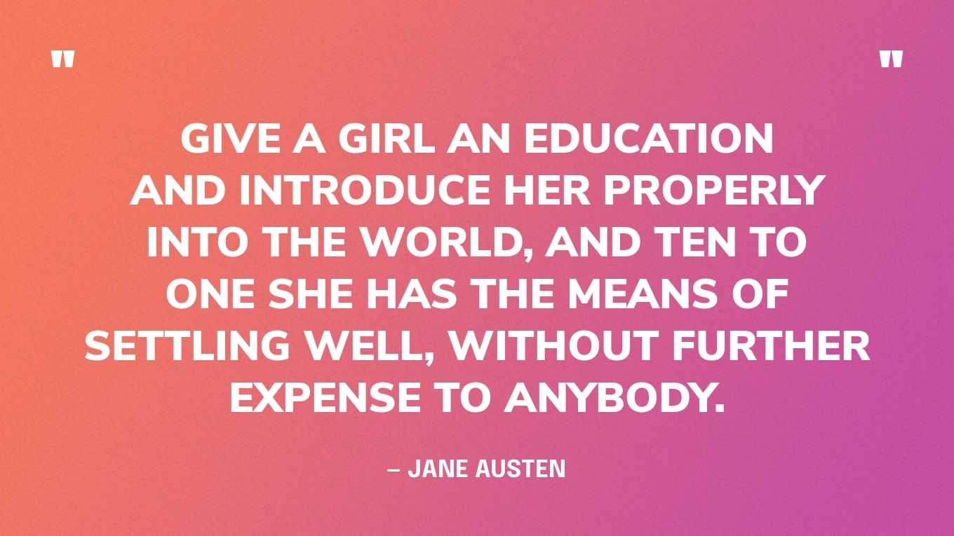“Give a girl an education and introduce her properly into the world, and ten to one she has the means of settling well, without further expense to anybody.” — Jane Austen, Mansfield Park