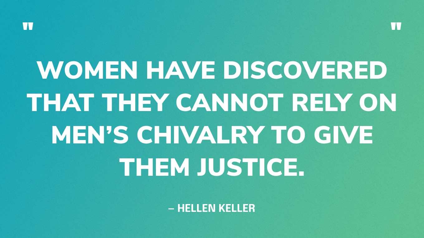 “Women have discovered that they cannot rely on men’s chivalry to give them justice.” — Hellen Keller