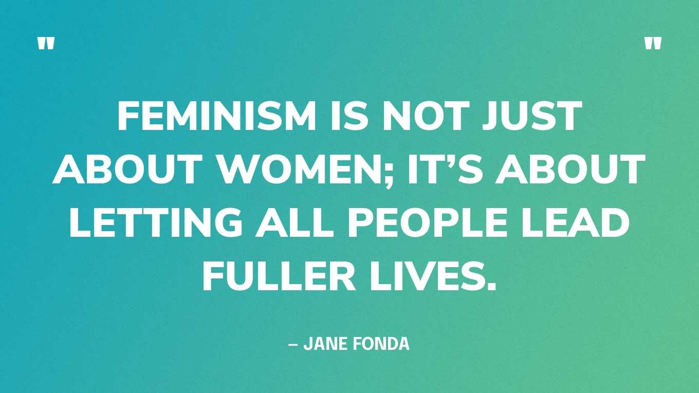 “Feminism is not just about women; it’s about letting all people lead fuller lives.” — Jane Fonda