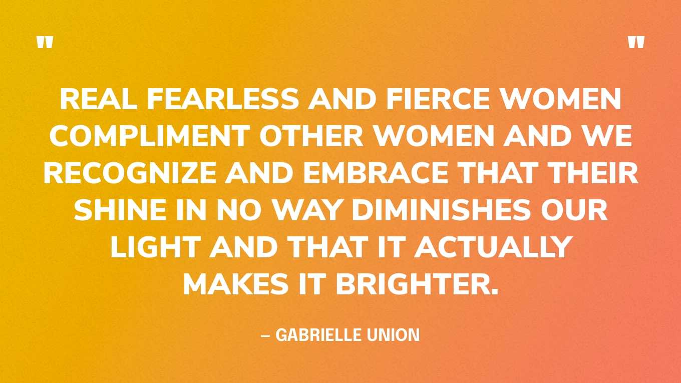 “Real fearless and fierce women compliment other women and we recognize and embrace that their shine in no way diminishes our light and that it actually makes it brighter.” — Gabrielle Union