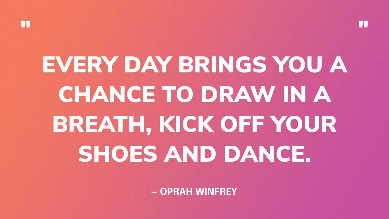 “Every day brings you a chance to draw in a breath, kick off your shoes and dance.” — Oprah Winfrey