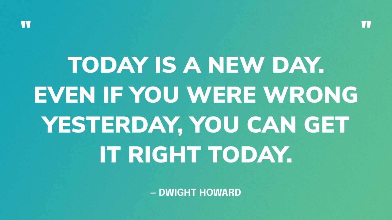 “Today is a new day. Even if you were wrong yesterday, you can get it right today.” — Dwight Howard