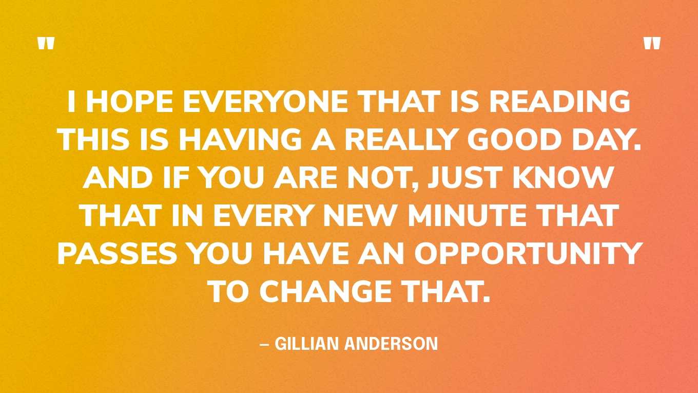 “I hope everyone that is reading this is having a really good day. And if you are not, just know that in every new minute that passes you have an opportunity to change that.” — Gillian Anderson