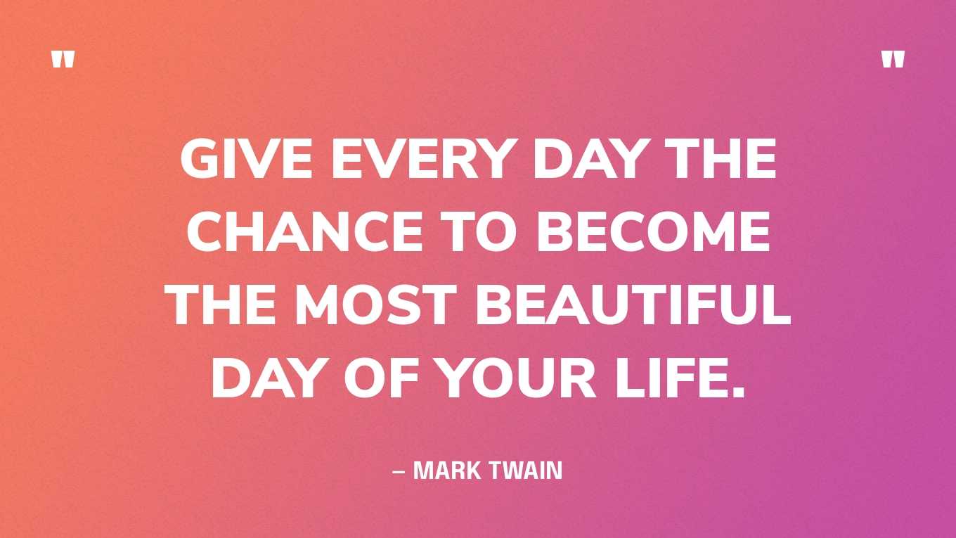 “Give every day the chance to become the most beautiful day of your life.” — Mark Twain