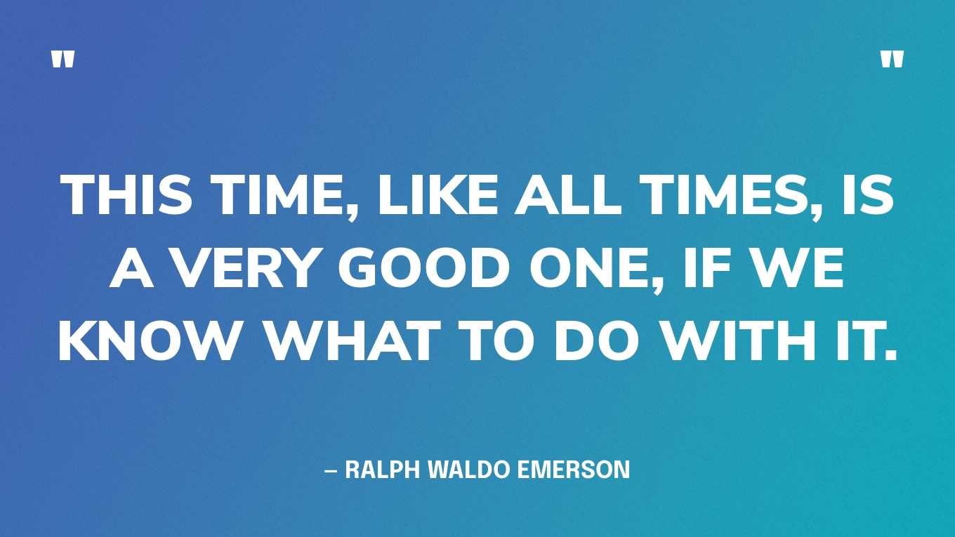 “This time, like all times, is a very good one, if we know what to do with it.” — Ralph Waldo Emerson‍