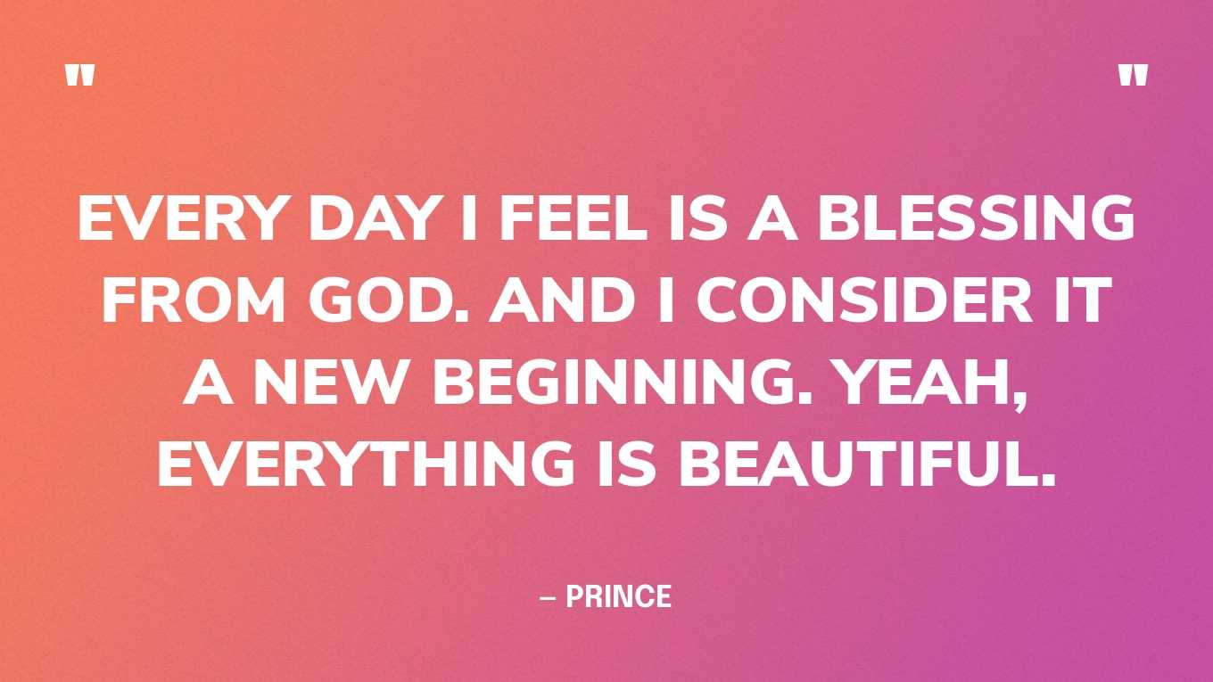 “Every day I feel is a blessing from God. And I consider it a new beginning. Yeah, everything is beautiful.” — Prince