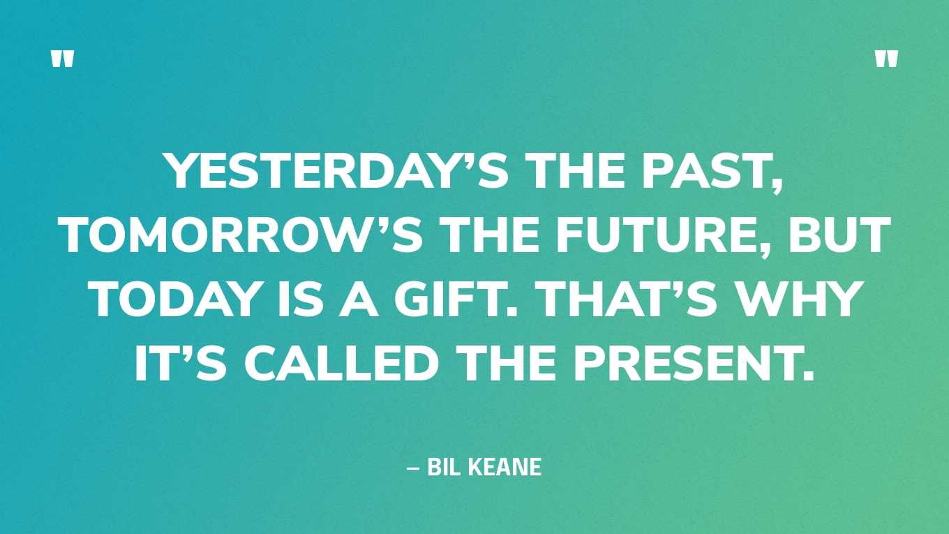 “Yesterday’s the past, tomorrow’s the future, but today is a gift. That’s why it’s called the present.” — Bil Keane‍