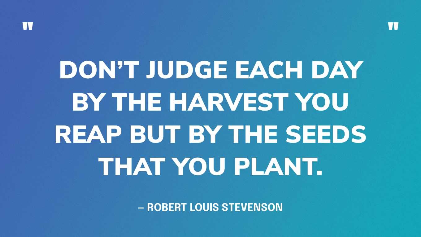 “Don’t judge each day by the harvest you reap but by the seeds that you plant.” — Robert Louis Stevenson