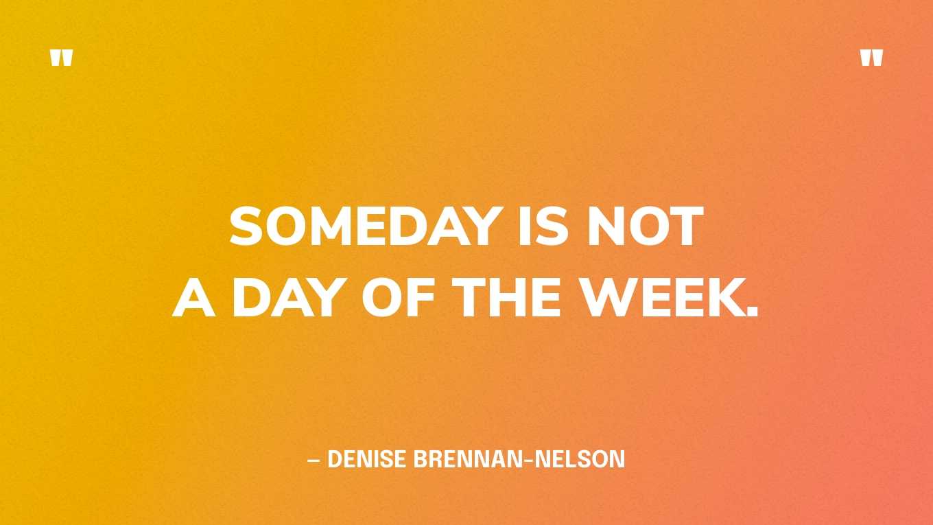 “Someday is not a day of the week.” — Denise Brennan-Nelson