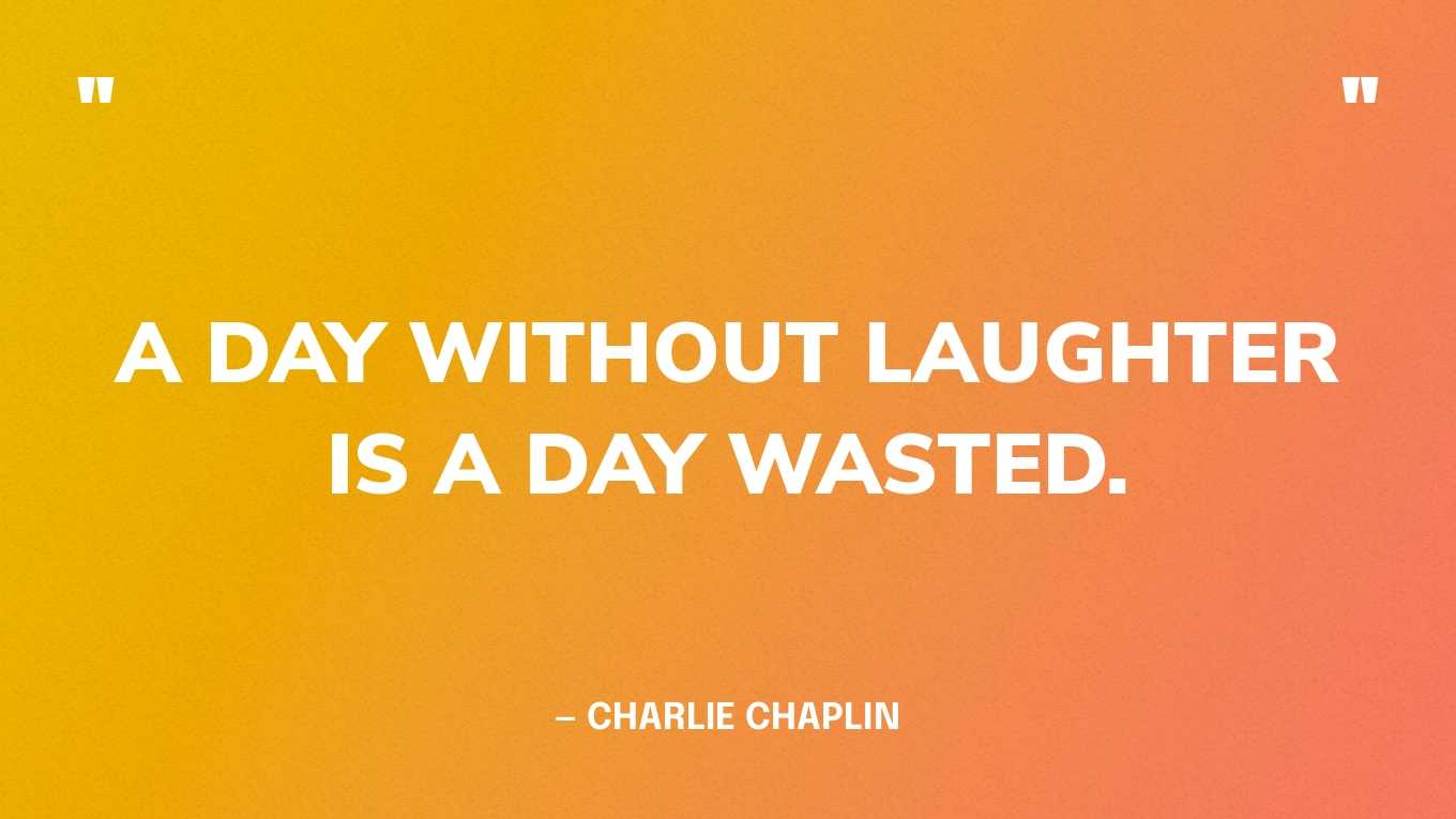 “A day without laughter is a day wasted.” — Charlie Chaplin