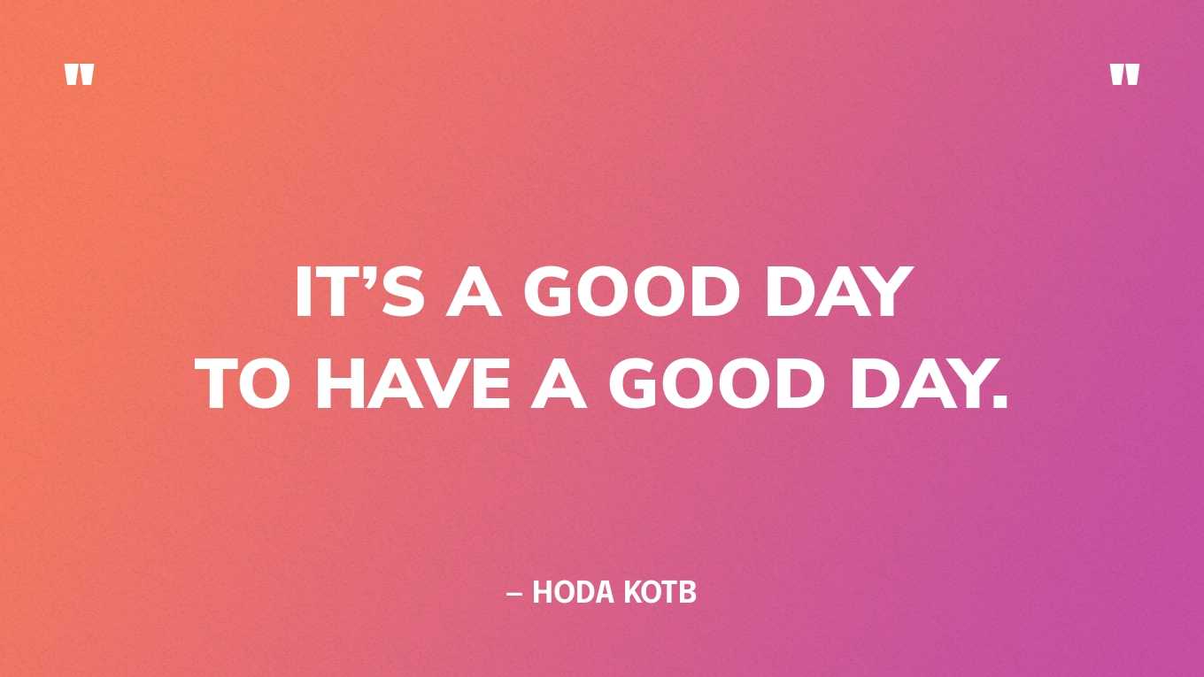 “It’s a good day to have a good day.” — Hoda Kotb