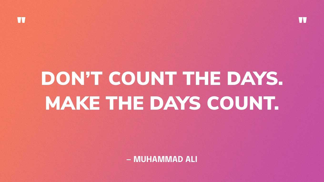 “Don’t count the days. Make the days count.” — Muhammad Ali