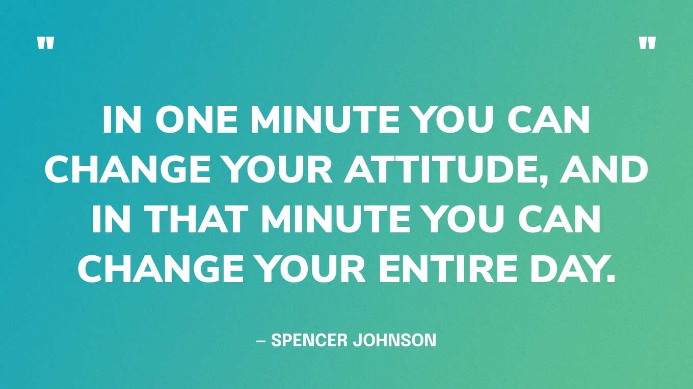 “In one minute you can change your attitude, and in that minute you can change your entire day.” — Spencer Johnson