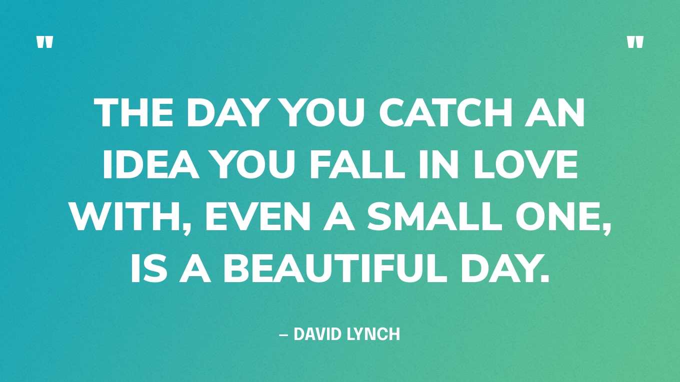 “The day you catch an idea you fall in love with, even a small one, is a beautiful day.” — David Lynch‍