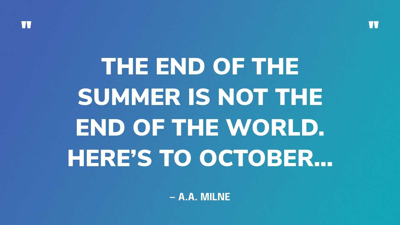 “The end of the summer is not the end of the world. Here’s to October…” — A.A. Milne