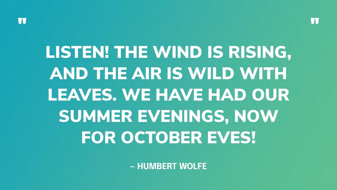 “Listen! The wind is rising, and the air is wild with leaves. We have had our summer evenings, now for October eves!” — Humbert Wolfe