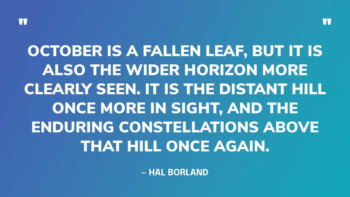 “October is a fallen leaf, but it is also the wider horizon more clearly seen. It is the distant hill once more in sight, and the enduring constellations above that hill once again.” — Hal Borland, This Hill, This Valley: A Memoir