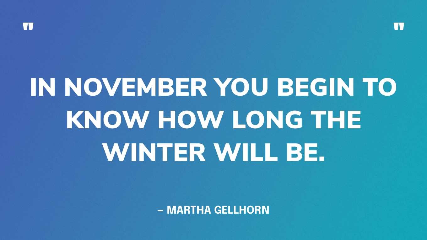 “In November you begin to know how long the winter will be.” — Martha Gellhorn