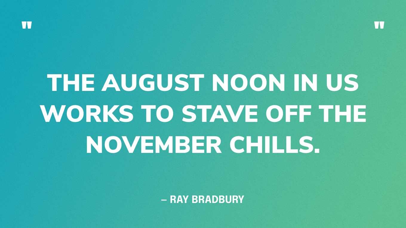 “The August noon in us works to stave off the November chills.” — Ray Bradbury