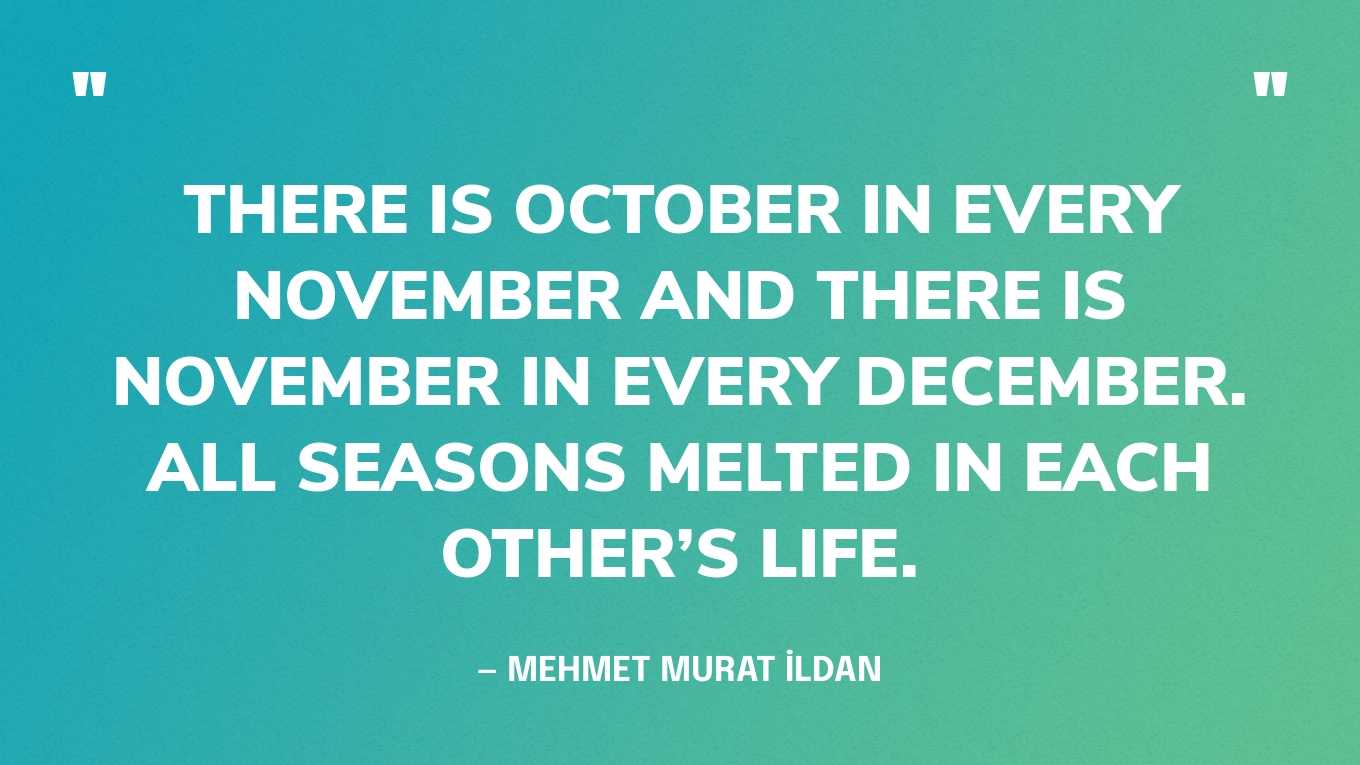 “There is October in every November and there is November in every December. All seasons melted in each other’s life.”  — Mehmet Murat İldan