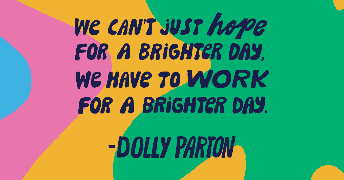 Quote graphic: We can't just hope for a brighter day, we have to work for a brighter day. — Dolly Parton