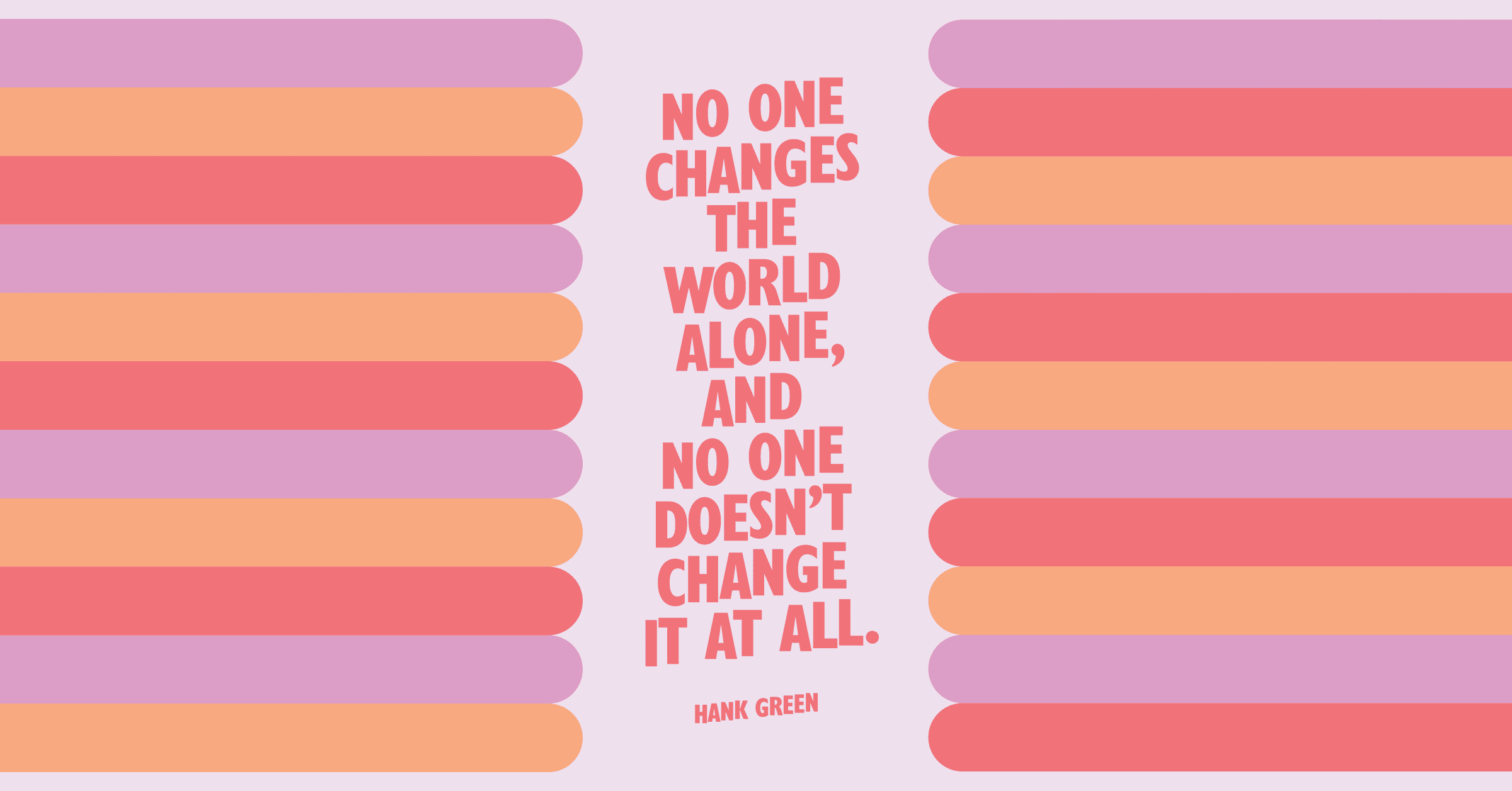 “No one changes the world alone and no one doesn’t change it at all. We are all exceptional, and none of us are.” — Hank Green